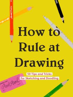 How to Rule at Drawing - 50 Tips and Tricks for Sketching and Doodling